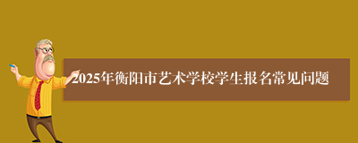 2025年衡阳市艺术学校学生报名常见问题