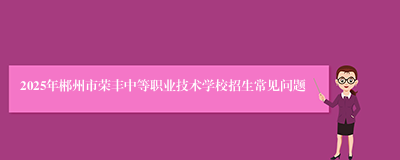 2025年郴州市荣丰中等职业技术学校招生常见问题