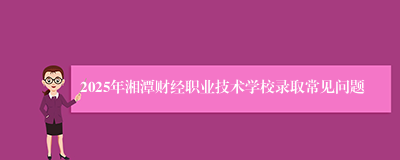 2025年湘潭财经职业技术学校录取常见问题