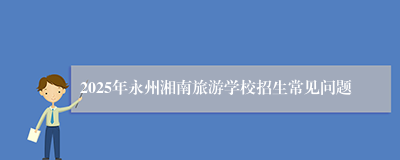 2025年永州湘南旅游学校招生常见问题