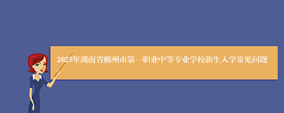 2025年湖南省郴州市第一职业中等专业学校新生入学常见问题