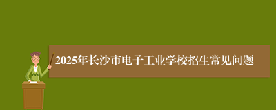 2025年长沙市电子工业学校招生常见问题