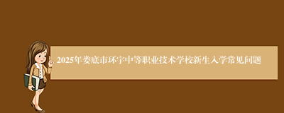 2025年娄底市环宇中等职业技术学校新生入学常见问题