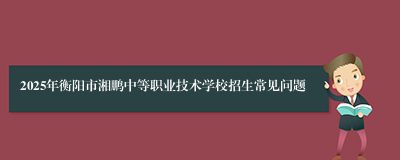 2025年衡阳市湘鹏中等职业技术学校招生常见问题