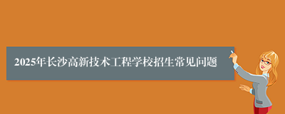 2025年长沙高新技术工程学校招生常见问题