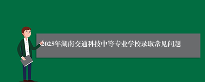 2025年湖南交通科技中等专业学校录取常见问题