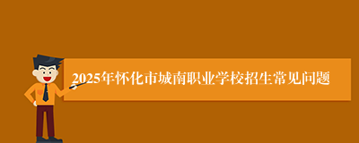 2025年怀化市城南职业学校招生常见问题