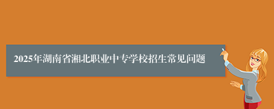 2025年湖南省湘北职业中专学校招生常见问题