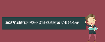 2025年湖南初中毕业读计算机速录专业好不好