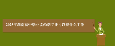 2025年湖南初中毕业读药剂专业可以找什么工作