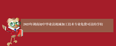 2025年湖南初中毕业读机械加工技术专业免费可读的学校