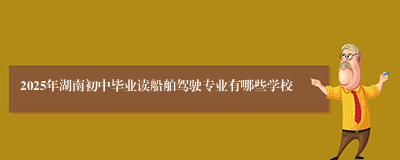 2025年湖南初中毕业读船舶驾驶专业有哪些学校