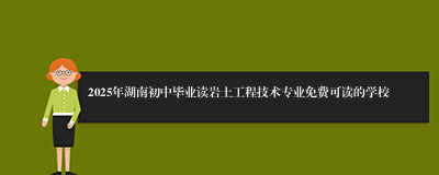 2025年湖南初中毕业读岩土工程技术专业免费可读的学校