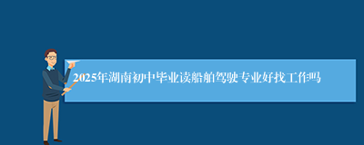 2025年湖南初中毕业读船舶驾驶专业好找工作吗