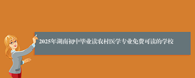 2025年湖南初中毕业读农村医学专业免费可读的学校