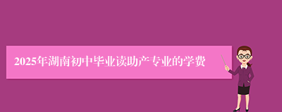 2025年湖南初中毕业读助产专业的学费