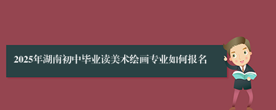 2025年湖南初中毕业读美术绘画专业如何报名