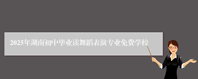 2025年湖南初中毕业读舞蹈表演专业免费学校