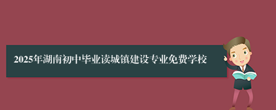 2025年湖南初中毕业读城镇建设专业免费学校