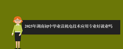 2025年湖南初中毕业读机电技术应用专业好就业吗