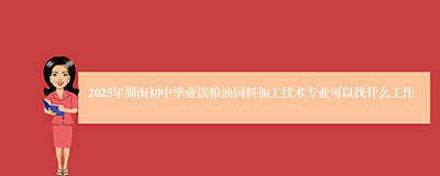 2025年湖南初中毕业读粮油饲料加工技术专业可以找什么工作