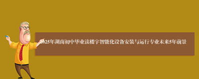 2025年湖南初中毕业读楼宇智能化设备安装与运行专业未来5年前景