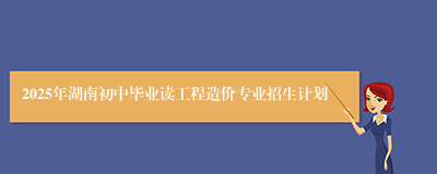 2025年湖南初中毕业读工程造价专业招生计划