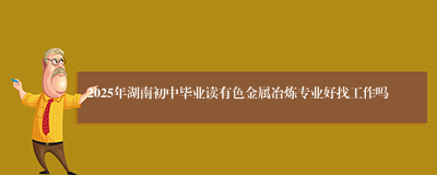 2025年湖南初中毕业读有色金属冶炼专业好找工作吗