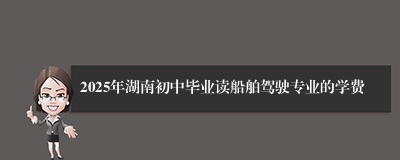 2025年湖南初中毕业读船舶驾驶专业的学费