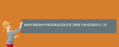 2025年湖南初中毕业读机电设备安装与维修专业可以找什么工作