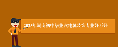 2025年湖南初中毕业读建筑装饰专业好不好