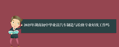 2025年湖南初中毕业读汽车制造与检修专业好找工作吗