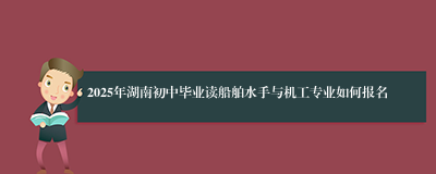 2025年湖南初中毕业读船舶水手与机工专业如何报名