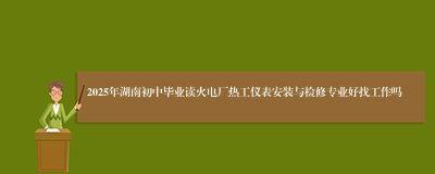 2025年湖南初中毕业读火电厂热工仪表安装与检修专业好找工作吗