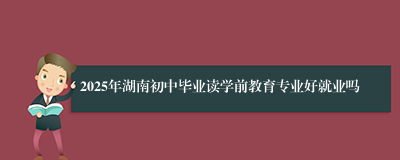 2025年湖南初中毕业读学前教育专业好就业吗