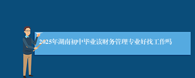 2025年湖南初中毕业读财务管理专业好找工作吗