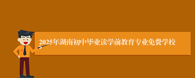 2025年湖南初中毕业读学前教育专业免费学校