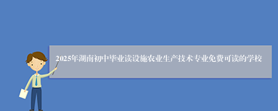 2025年湖南初中毕业读设施农业生产技术专业免费可读的学校