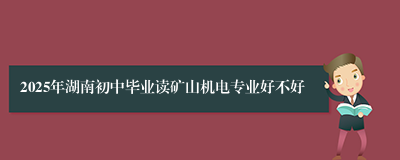 2025年湖南初中毕业读矿山机电专业好不好