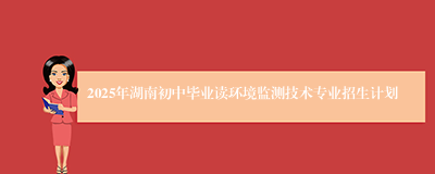 2025年湖南初中毕业读环境监测技术专业招生计划