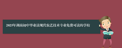 2025年湖南初中毕业读现代农艺技术专业免费可读的学校