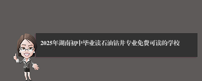 2025年湖南初中毕业读石油钻井专业免费可读的学校