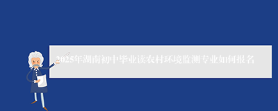 2025年湖南初中毕业读农村环境监测专业如何报名