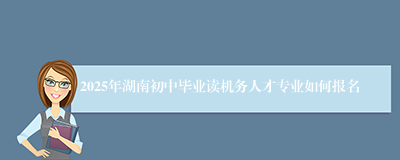 2025年湖南初中毕业读机务人才专业如何报名