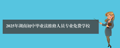 2025年湖南初中毕业读维修人员专业免费学校