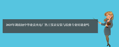 2025年湖南初中毕业读火电厂热工仪表安装与检修专业好就业吗