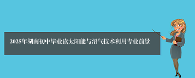 2025年湖南初中毕业读太阳能与沼气技术利用专业前景