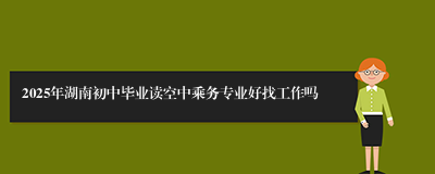 2025年湖南初中毕业读空中乘务专业好找工作吗