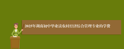 2025年湖南初中毕业读农村经济综合管理专业的学费