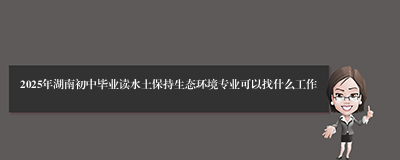 2025年湖南初中毕业读水土保持生态环境专业可以找什么工作